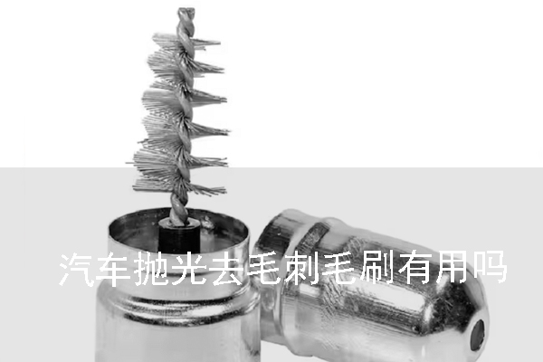 汽車拋光去毛刺毛刷有用嗎 汽車拋光去毛刺毛刷有用嗎
